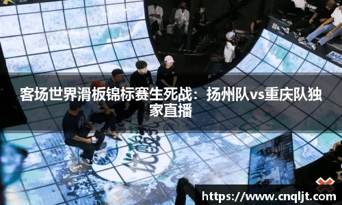 客场世界滑板锦标赛生死战：扬州队vs重庆队独家直播
