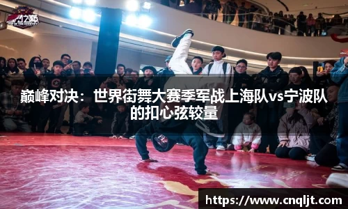 巅峰对决：世界街舞大赛季军战上海队vs宁波队的扣心弦较量