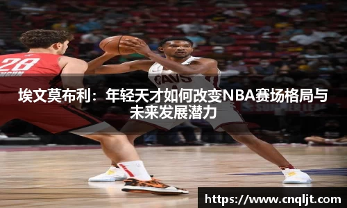 埃文莫布利：年轻天才如何改变NBA赛场格局与未来发展潜力